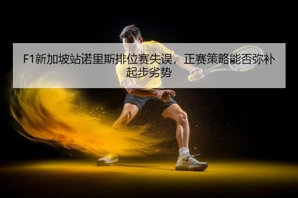 F1新加坡站诺里斯排位赛失误，正赛策略能否弥补起步劣势 | Leyu